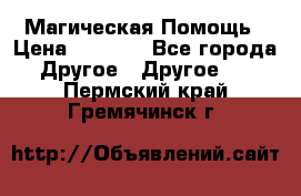 Магическая Помощь › Цена ­ 1 000 - Все города Другое » Другое   . Пермский край,Гремячинск г.